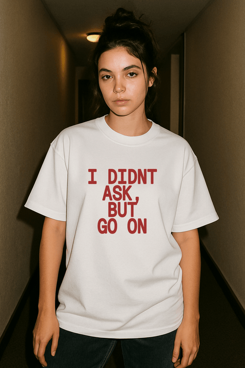 I Didn't Ask But Go On White Tee
