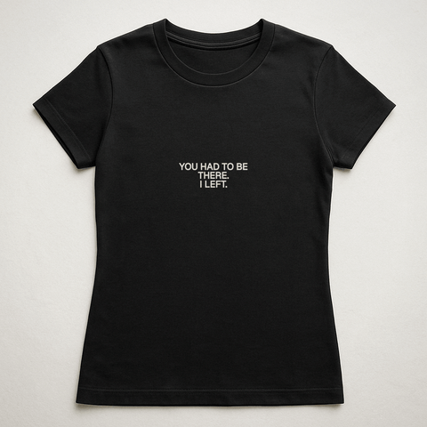 YOU HAD TO BE THERE. I LEFT. Black Tee