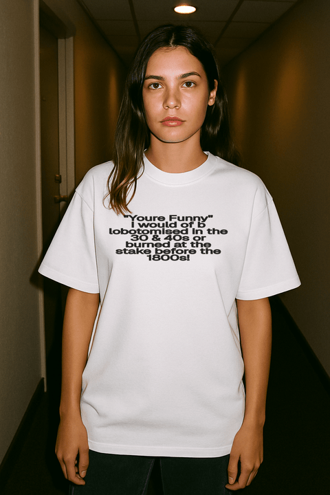 "You're Funny" I would of b lobotomised in the 30 & 40's or burned at the stake before the 1800's! White Tee