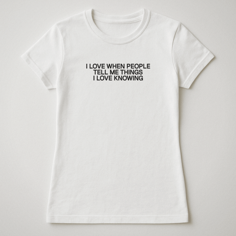 I LOVE WHEN PEOPLE TELL ME THINGS I LOVE KNOWING White Tee