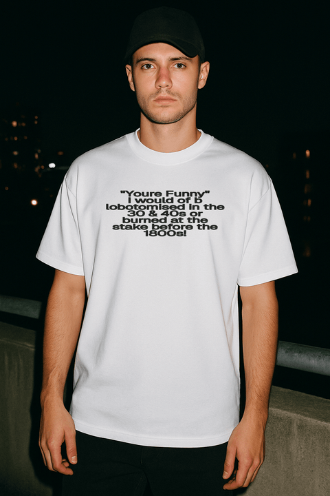 "You're Funny" I would of b lobotomised in the 30 & 40's or burned at the stake before the 1800's! White Tee