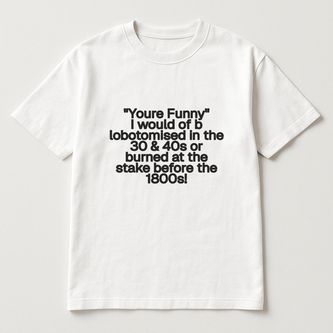 "You're Funny" I would of b lobotomised in the 30 & 40's or burned at the stake before the 1800's! White Tee