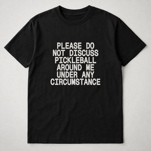PLEASE DO NOT DISCUSS PICKLEBALL AROUND ME UNDER ANY CIRCUMSTANCE Black Tee